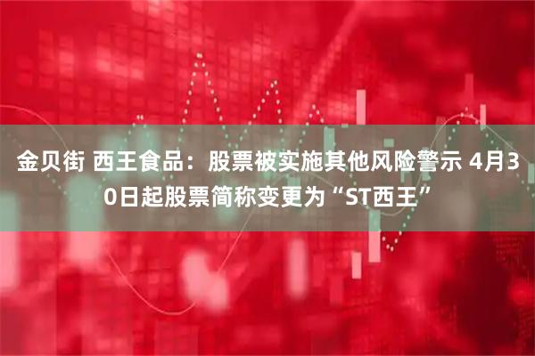 金贝街 西王食品:股票被实施其他风险警示 4月30日起股票简称变更为“ST西王”