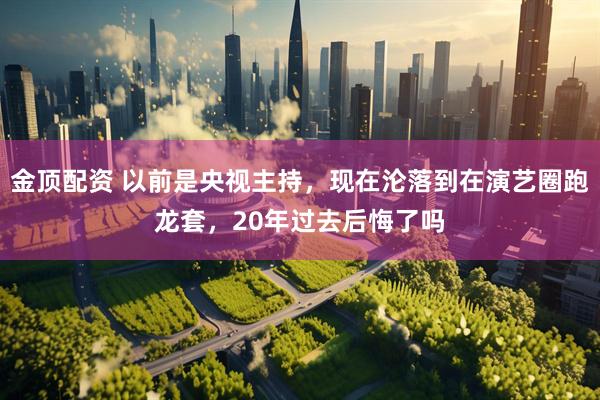 金顶配资 以前是央视主持，现在沦落到在演艺圈跑龙套，20年过去后悔了吗