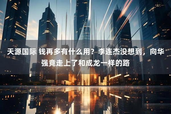 天源国际 钱再多有什么用？李连杰没想到，向华强竟走上了和成龙一样的路