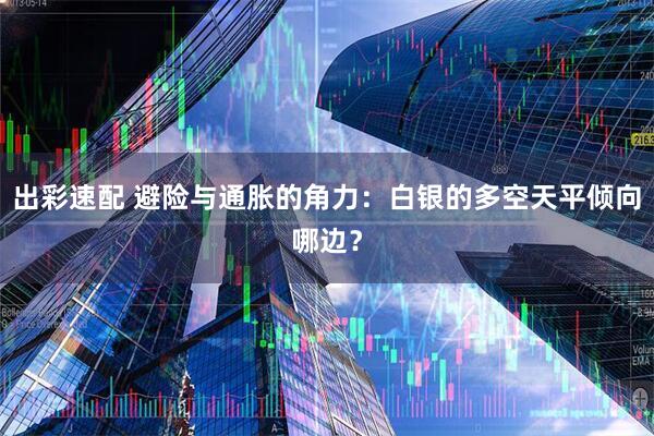 出彩速配 避险与通胀的角力：白银的多空天平倾向哪边？