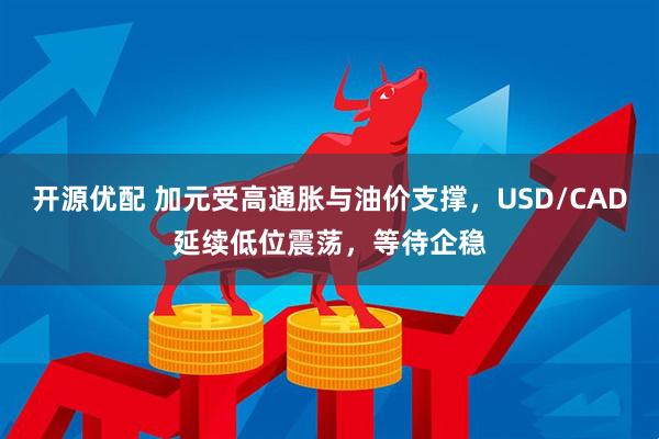 开源优配 加元受高通胀与油价支撑，USD/CAD延续低位震荡，等待企稳